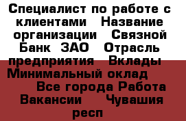 Специалист по работе с клиентами › Название организации ­ Связной Банк, ЗАО › Отрасль предприятия ­ Вклады › Минимальный оклад ­ 22 800 - Все города Работа » Вакансии   . Чувашия респ.